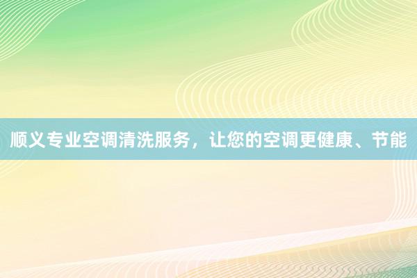 顺义专业空调清洗服务，让您的空调更健康、节能