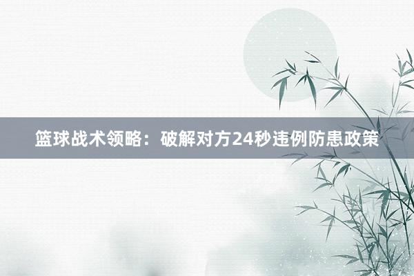 篮球战术领略：破解对方24秒违例防患政策