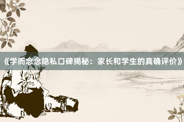 《学而念念隐私口碑揭秘：家长和学生的真确评价》